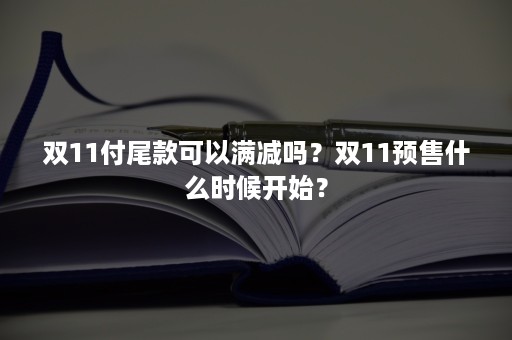 双11付尾款可以满减吗？双11预售什么时候开始？