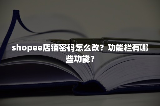 shopee店铺密码怎么改？功能栏有哪些功能？