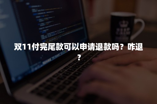 双11付完尾款可以申请退款吗？咋退？