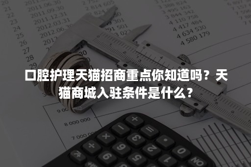 口腔护理天猫招商重点你知道吗？天猫商城入驻条件是什么？