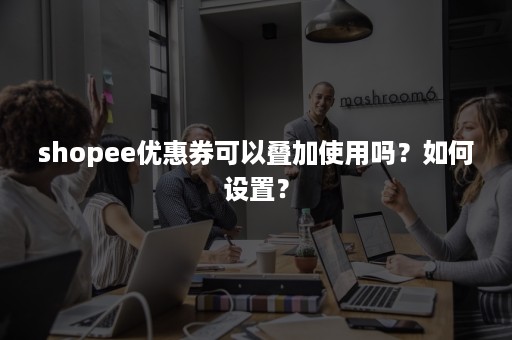 shopee优惠券可以叠加使用吗？如何设置？