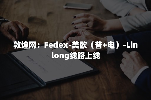 敦煌网：Fedex-美欧（普+电）-Linlong线路上线