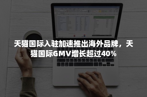 天猫国际入驻加速推出海外品牌，天猫国际GMV增长超过40%