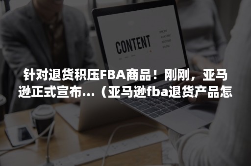 针对退货积压FBA商品！刚刚，亚马逊正式宣布...（亚马逊fba退货产品怎么销毁）