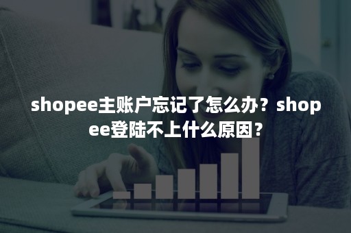 shopee主账户忘记了怎么办？shopee登陆不上什么原因？