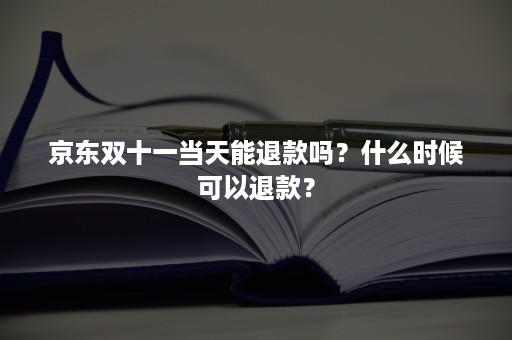 京东双十一当天能退款吗？什么时候可以退款？