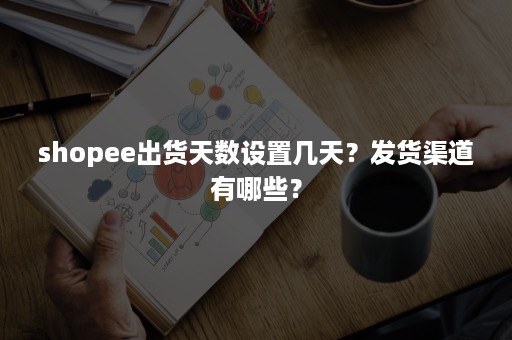 shopee出货天数设置几天？发货渠道有哪些？