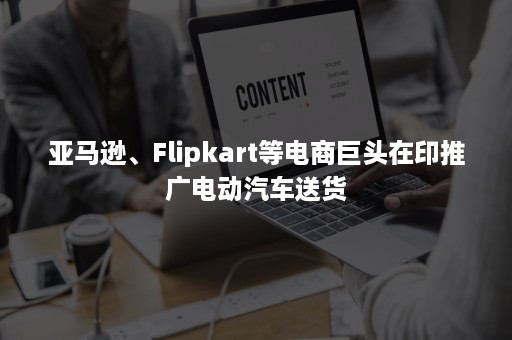 亚马逊、Flipkart等电商巨头在印推广电动汽车送货