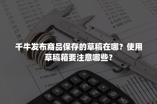 千牛发布商品保存的草稿在哪？使用草稿箱要注意哪些？