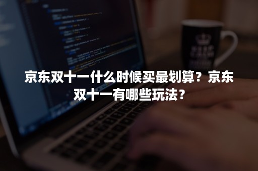 京东双十一什么时候买最划算？京东双十一有哪些玩法？