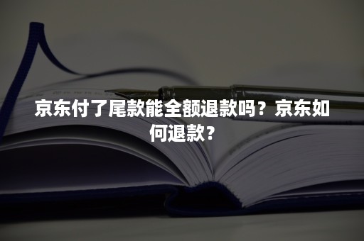 京东付了尾款能全额退款吗？京东如何退款？