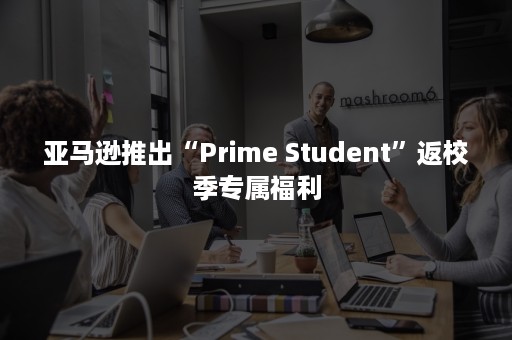 亚马逊推出“Prime Student”返校季专属福利