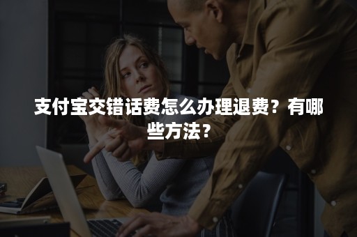 支付宝交错话费怎么办理退费？有哪些方法？