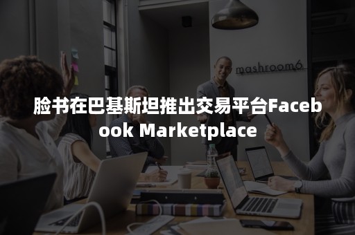 脸书在巴基斯坦推出交易平台Facebook Marketplace