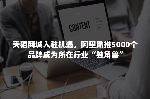 天猫商城入驻机遇，阿里助推5000个品牌成为所在行业“独角兽”