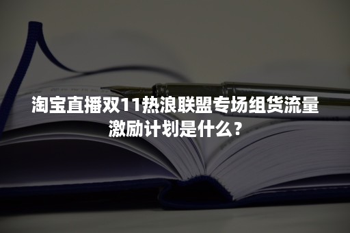 淘宝直播双11热浪联盟专场组货流量激励计划是什么？