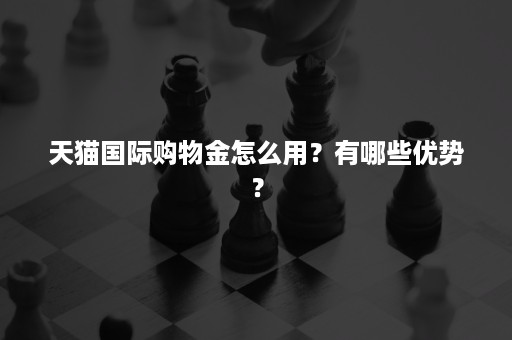 天猫国际购物金怎么用？有哪些优势？