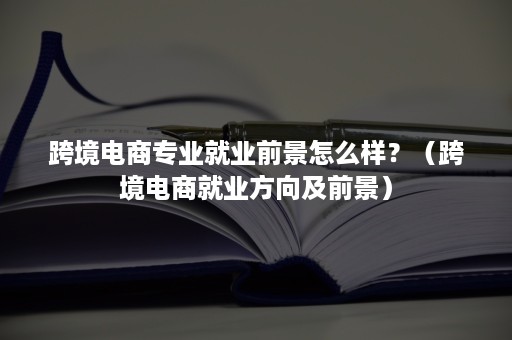 跨境电商专业就业前景怎么样？（跨境电商就业方向及前景）