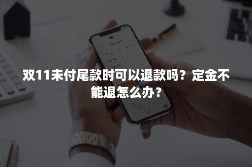 双11未付尾款时可以退款吗？定金不能退怎么办？