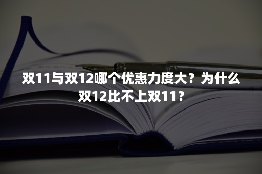 双11与双12哪个优惠力度大？为什么双12比不上双11？