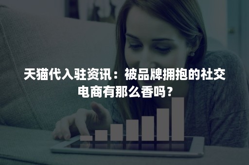 天猫代入驻资讯：被品牌拥抱的社交电商有那么香吗？