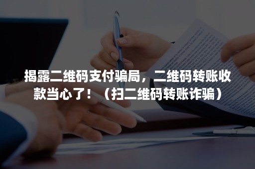 揭露二维码支付骗局，二维码转账收款当心了！（扫二维码转账诈骗）