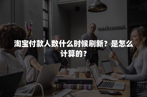 淘宝付款人数什么时候刷新？是怎么计算的？