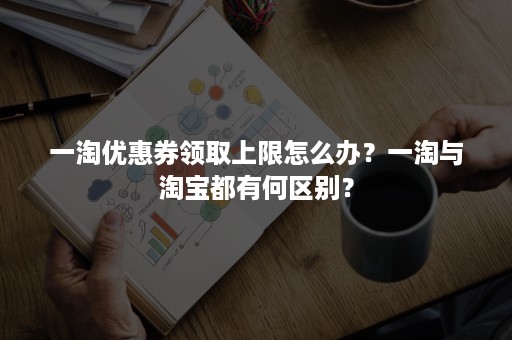 一淘优惠券领取上限怎么办？一淘与淘宝都有何区别？