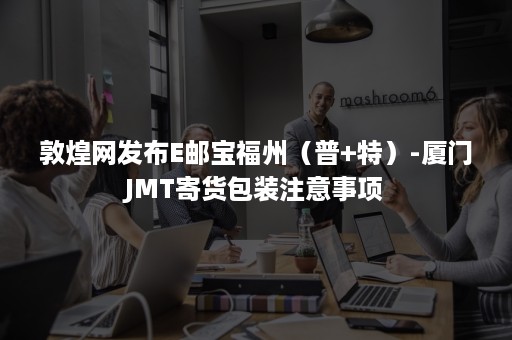 敦煌网发布E邮宝福州（普+特）-厦门JMT寄货包装注意事项