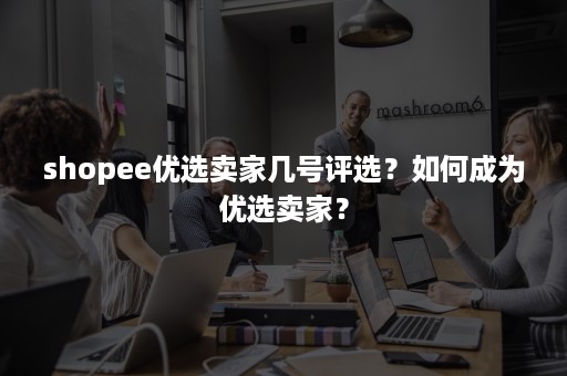 shopee优选卖家几号评选？如何成为优选卖家？