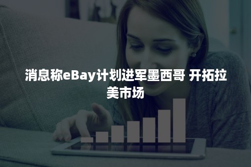 消息称eBay计划进军墨西哥 开拓拉美市场