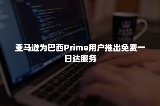 亚马逊为巴西Prime用户推出免费一日达服务