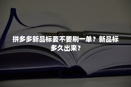 拼多多新品标要不要刷一单？新品标多久出来？