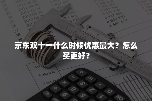 京东双十一什么时候优惠最大？怎么买更好？