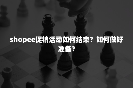 shopee促销活动如何结束？如何做好准备？