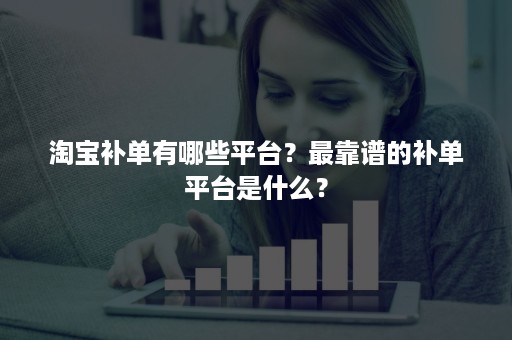 淘宝补单有哪些平台？最靠谱的补单平台是什么？