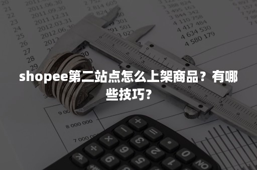 shopee第二站点怎么上架商品？有哪些技巧？