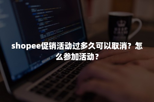 shopee促销活动过多久可以取消？怎么参加活动？