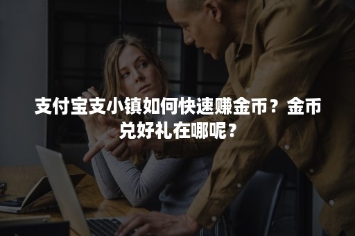 支付宝支小镇如何快速赚金币？金币兑好礼在哪呢？