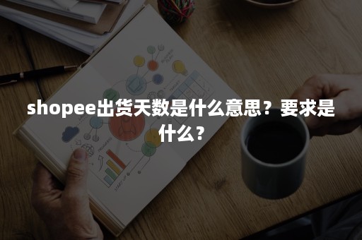 shopee出货天数是什么意思？要求是什么？