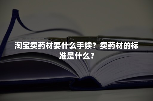 淘宝卖药材要什么手续？卖药材的标准是什么？