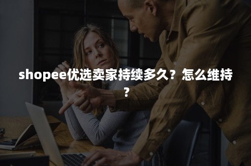 shopee优选卖家持续多久？怎么维持？