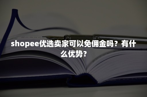 shopee优选卖家可以免佣金吗？有什么优势？