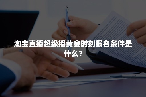 淘宝直播超级播黄金时刻报名条件是什么？