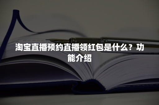 淘宝直播预约直播领红包是什么？功能介绍