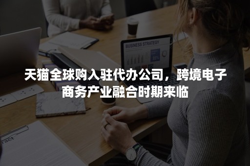 天猫全球购入驻代办公司，跨境电子商务产业融合时期来临