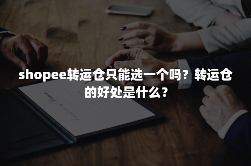 shopee转运仓只能选一个吗？转运仓的好处是什么？