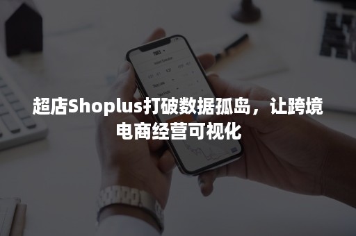 超店Shoplus打破数据孤岛，让跨境电商经营可视化