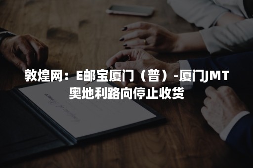 敦煌网：E邮宝厦门（普）-厦门JMT奥地利路向停止收货