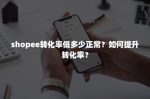 shopee转化率低多少正常？如何提升转化率？